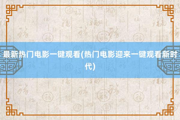 最新热门电影一键观看(热门电影迎来一键观看新时代)