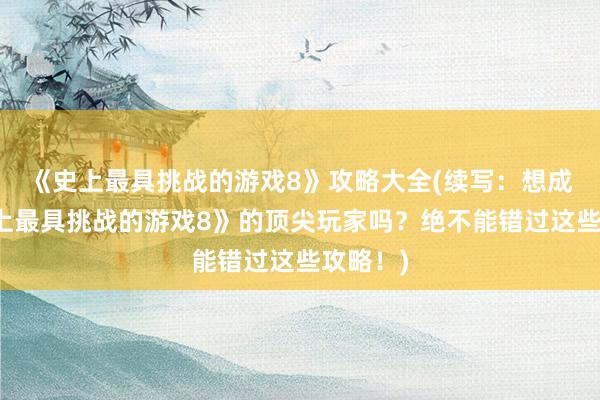 《史上最具挑战的游戏8》攻略大全(续写：想成为《史上最具挑战的游戏8》的顶尖玩家吗？绝不能错过这些攻略！)