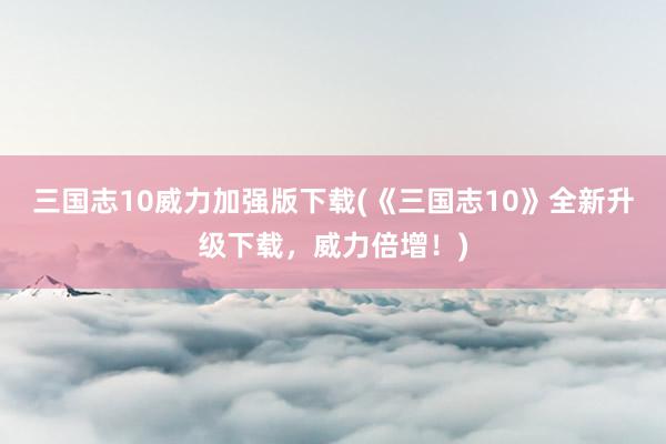 三国志10威力加强版下载(《三国志10》全新升级下载，威力倍增！)